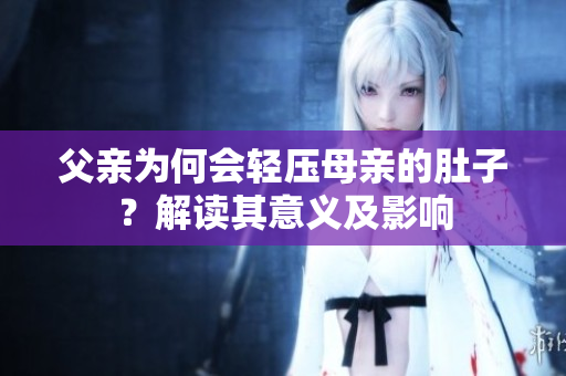 父親為何會(huì)輕壓母親的肚子？解讀其意義及影響