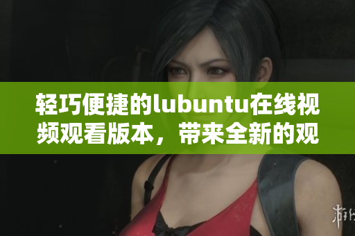 輕巧便捷的lubuntu在線視頻觀看版本，帶來全新的觀影體驗(yàn)
