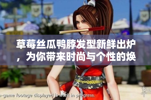 草莓絲瓜鴨脖發(fā)型新鮮出爐，為你帶來時尚與個性的煥然一新造型