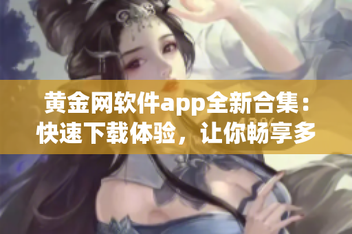 黃金網(wǎng)軟件app全新合集：快速下載體驗(yàn)，讓你暢享多種功能