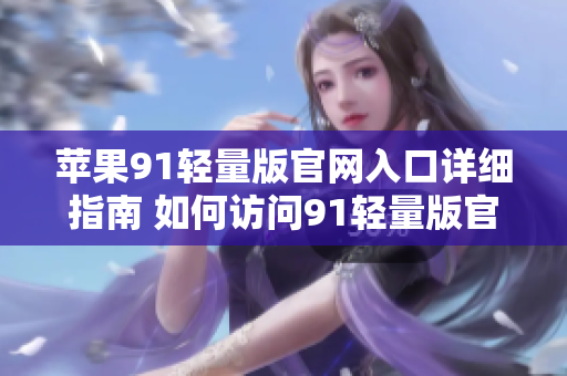 蘋果91輕量版官網(wǎng)入口詳細(xì)指南 如何訪問91輕量版官網(wǎng)？