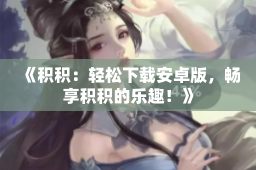 《積積：輕松下載安卓版，暢享積積的樂趣！》