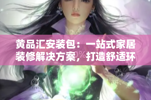 黃品匯安裝包：一站式家居裝修解決方案，打造舒適環(huán)境
