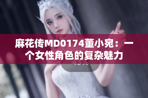 麻花傳MD0174董小宛：一個女性角色的復雜魅力