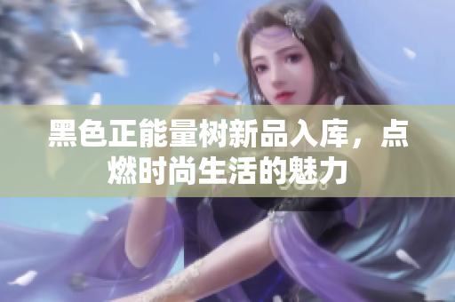 黑色正能量樹新品入庫，點燃時尚生活的魅力