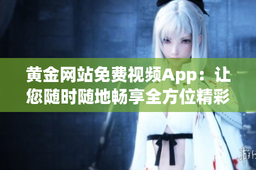 黃金網(wǎng)站免費視頻App：讓您隨時隨地暢享全方位精彩內(nèi)容