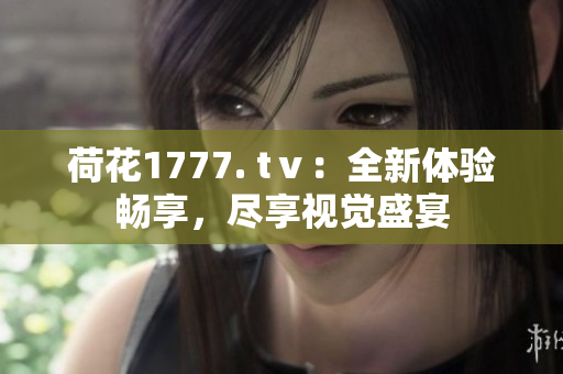 荷花1777. tⅴ：全新體驗暢享，盡享視覺盛宴
