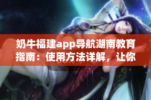奶牛福建app導(dǎo)航湖南教育指南：使用方法詳解，讓你輕松了解全新的學(xué)習(xí)利器
