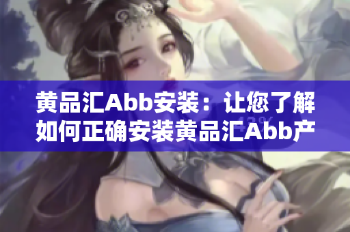 黃品匯Abb安裝：讓您了解如何正確安裝黃品匯Abb產(chǎn)品