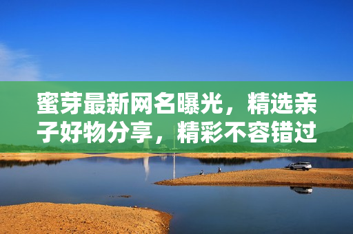 蜜芽最新網(wǎng)名曝光，精選親子好物分享，精彩不容錯過