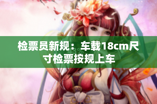 檢票員新規(guī)：車載18cm尺寸檢票按規(guī)上車