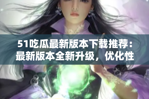 51吃瓜最新版本下載推薦：最新版本全新升級，優(yōu)化性能，更新更快！