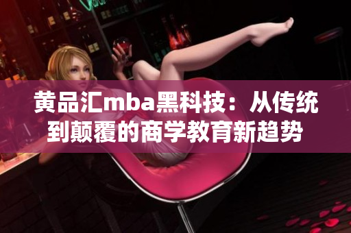 黃品匯mba黑科技：從傳統(tǒng)到顛覆的商學(xué)教育新趨勢