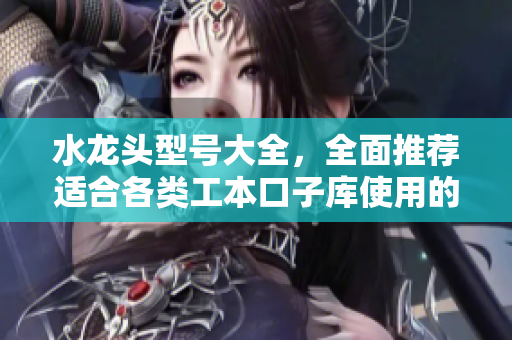 水龍頭型號大全，全面推薦適合各類工本口子庫使用的水龍頭