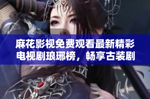 麻花影視免費觀看最新精彩電視劇瑯琊榜，暢享古裝劇魅力