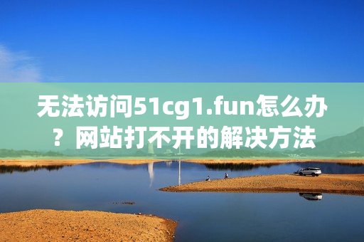 無法訪問51cg1.fun怎么辦？網(wǎng)站打不開的解決方法