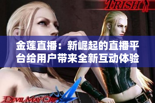 金蓮直播：新崛起的直播平臺(tái)給用戶帶來全新互動(dòng)體驗(yàn)