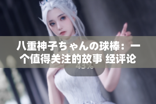 八重神子ちゃんの球棒：一個值得關(guān)注的故事 經(jīng)評論 編輯推薦