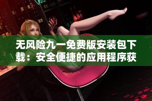 無風(fēng)險(xiǎn)九一免費(fèi)版安裝包下載：安全便捷的應(yīng)用程序獲取新途徑