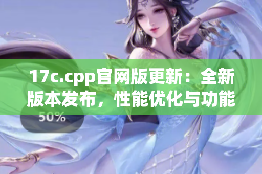 17c.cpp官網(wǎng)版更新：全新版本發(fā)布，性能優(yōu)化與功能增強