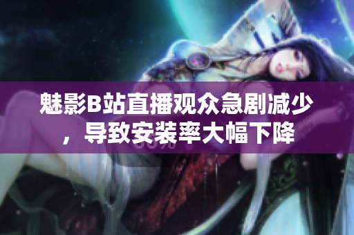 魅影B站直播觀眾急劇減少，導致安裝率大幅下降