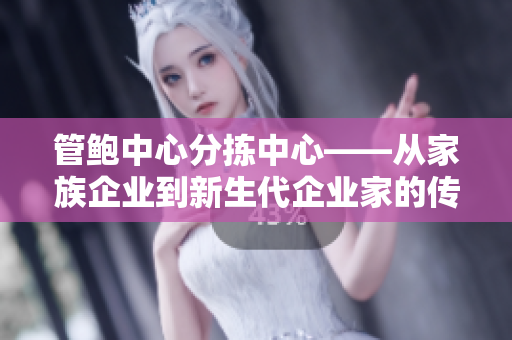 管鮑中心分揀中心——從家族企業(yè)到新生代企業(yè)家的傳承與創(chuàng)新