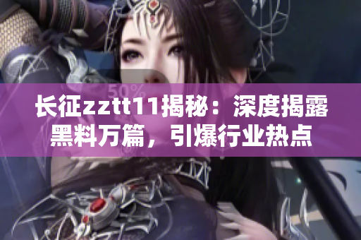 長征zztt11揭秘：深度揭露黑料萬篇，引爆行業(yè)熱點