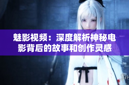 魅影視頻：深度解析神秘電影背后的故事和創(chuàng)作靈感