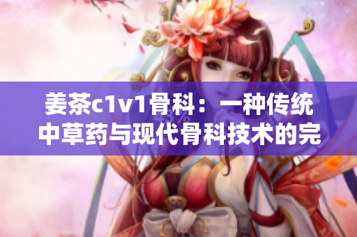 姜茶c1v1骨科：一種傳統(tǒng)中草藥與現(xiàn)代骨科技術(shù)的完美結(jié)合