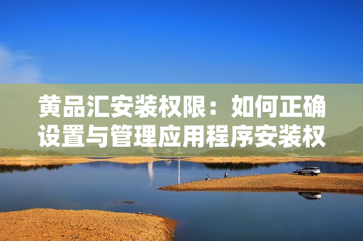 黃品匯安裝權(quán)限：如何正確設(shè)置與管理應(yīng)用程序安裝權(quán)限