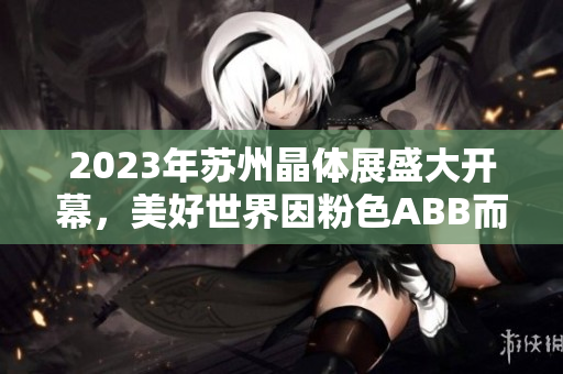 2023年蘇州晶體展盛大開幕，美好世界因粉色ABB而閃耀