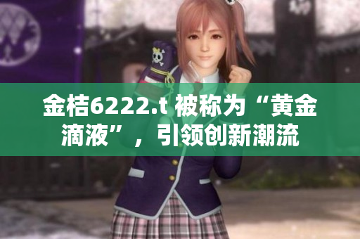 金桔6222.t 被稱為“黃金滴液”，引領(lǐng)創(chuàng)新潮流