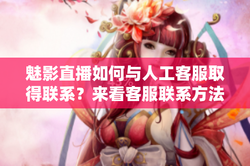 魅影直播如何與人工客服取得聯(lián)系？來看客服聯(lián)系方法