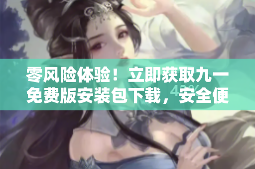 零風(fēng)險體驗！立即獲取九一免費版安裝包下載，安全便捷！