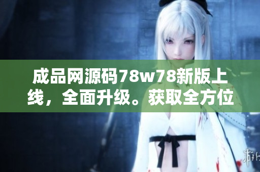 成品網(wǎng)源碼78w78新版上線，全面升級。獲取全方位編碼體驗(yàn)!