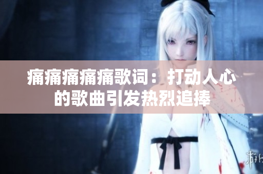 痛痛痛痛痛歌詞：打動人心的歌曲引發(fā)熱烈追捧