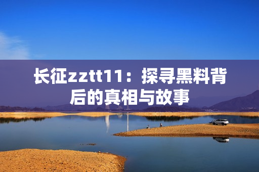 長征zztt11：探尋黑料背后的真相與故事