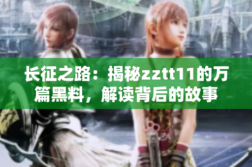 長征之路：揭秘zztt11的萬篇黑料，解讀背后的故事