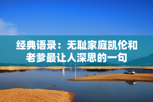 經(jīng)典語(yǔ)錄：無(wú)恥家庭凱倫和老爹最讓人深思的一句