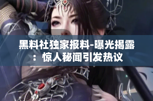 黑料社獨(dú)家報(bào)料-曝光揭露：驚人秘聞引發(fā)熱議
