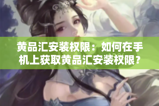 黃品匯安裝權(quán)限：如何在手機(jī)上獲取黃品匯安裝權(quán)限？
