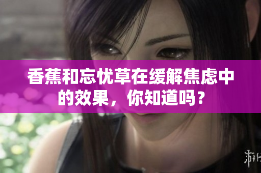 香蕉和忘憂草在緩解焦慮中的效果，你知道嗎？