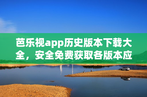 芭樂(lè)視app歷史版本下載大全，安全免費(fèi)獲取各版本應(yīng)用程序