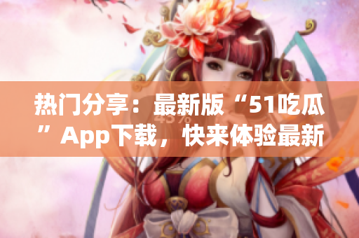熱門分享：最新版“51吃瓜”App下載，快來體驗最新功能！