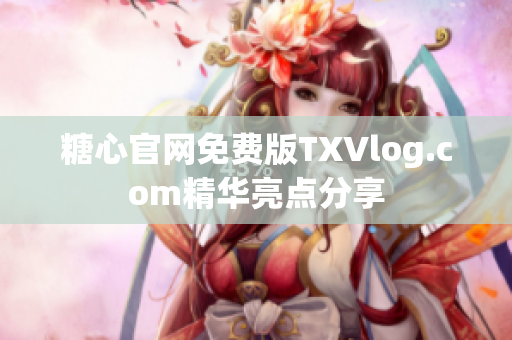 糖心官網(wǎng)免費(fèi)版TXVlog.com精華亮點(diǎn)分享