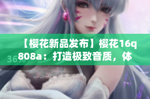 【櫻花新品發(fā)布】櫻花16q808a：打造極致音質(zhì)，體驗(yàn)卓越音樂(lè)享受