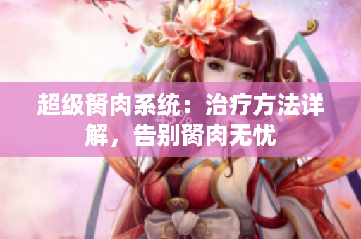 超級(jí)胬肉系統(tǒng)：治療方法詳解，告別胬肉無(wú)憂