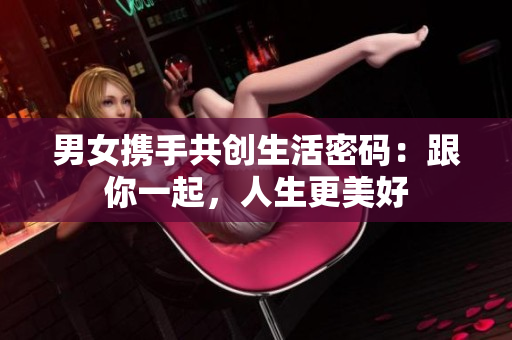 男女?dāng)y手共創(chuàng)生活密碼：跟你一起，人生更美好