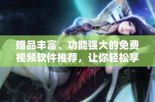 贈(zèng)品豐富、功能強(qiáng)大的免費(fèi)視頻軟件推薦，讓你輕松享受視頻編輯樂(lè)趣