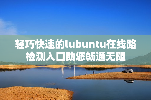 輕巧快速的lubuntu在線路檢測入口助您暢通無阻